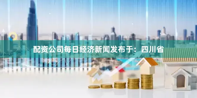 配资公司每日经济新闻发布于：四川省