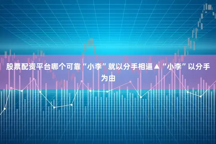 股票配资平台哪个可靠“小李”就以分手相逼▲“小李”以分手为由