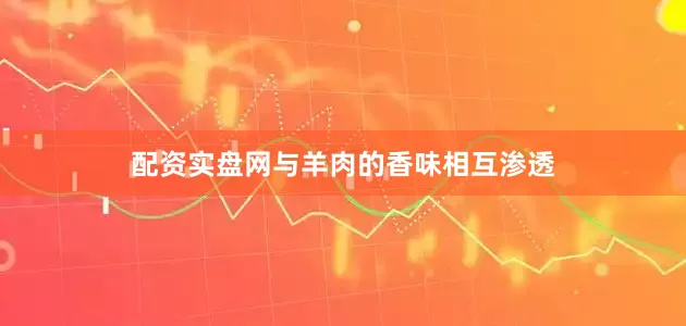配资实盘网与羊肉的香味相互渗透
