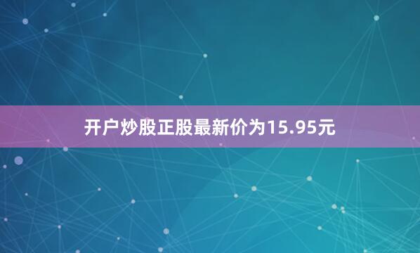 开户炒股正股最新价为15.95元