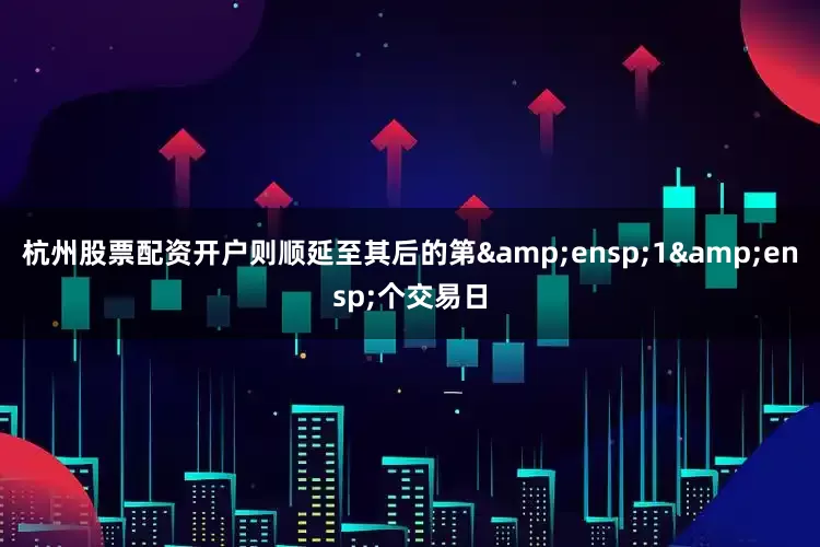 杭州股票配资开户则顺延至其后的第 1 个交易日