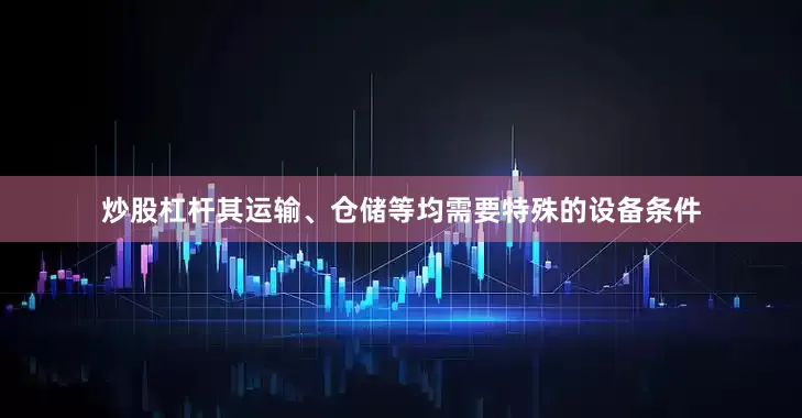 炒股杠杆其运输、仓储等均需要特殊的设备条件