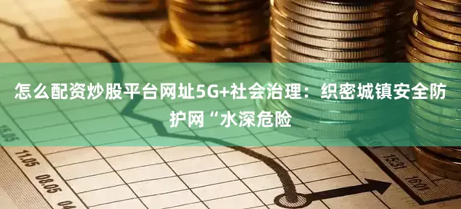 怎么配资炒股平台网址5G+社会治理：织密城镇安全防护网“水深危险
