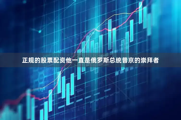 正规的股票配资他一直是俄罗斯总统普京的崇拜者