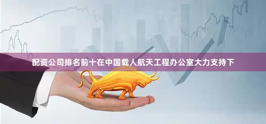 配资公司排名前十在中国载人航天工程办公室大力支持下