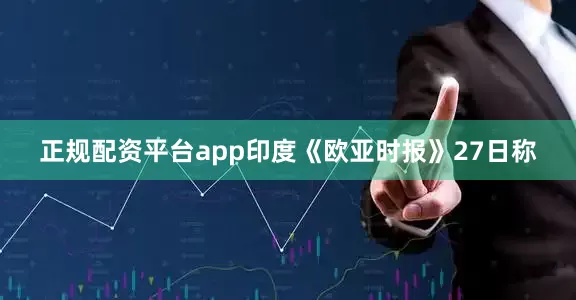 正规配资平台app　　印度《欧亚时报》27日称