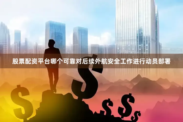 股票配资平台哪个可靠对后续外航安全工作进行动员部署