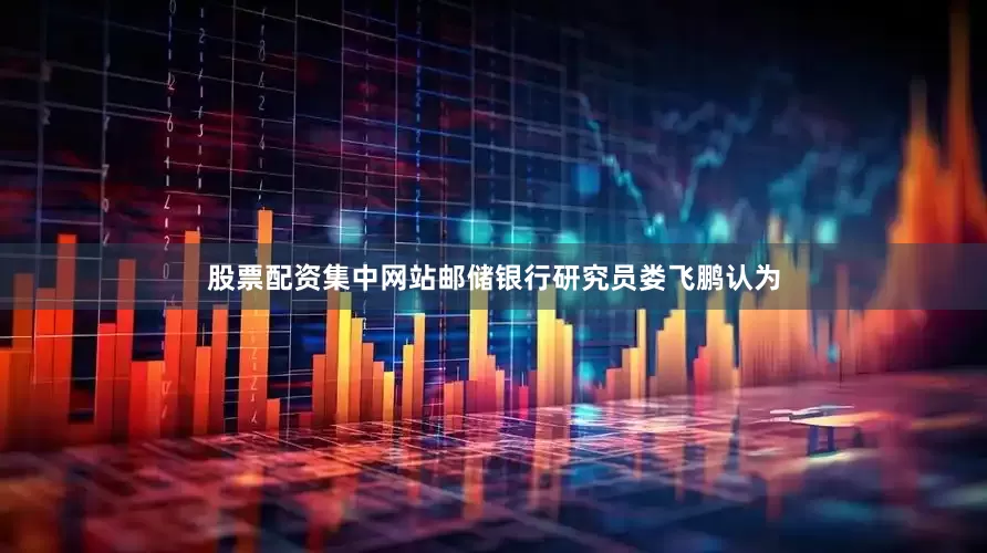 股票配资集中网站　　邮储银行研究员娄飞鹏认为