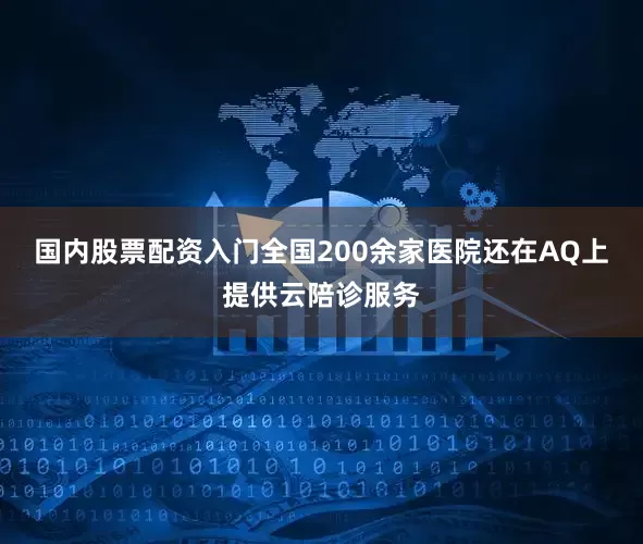国内股票配资入门全国200余家医院还在AQ上提供云陪诊服务