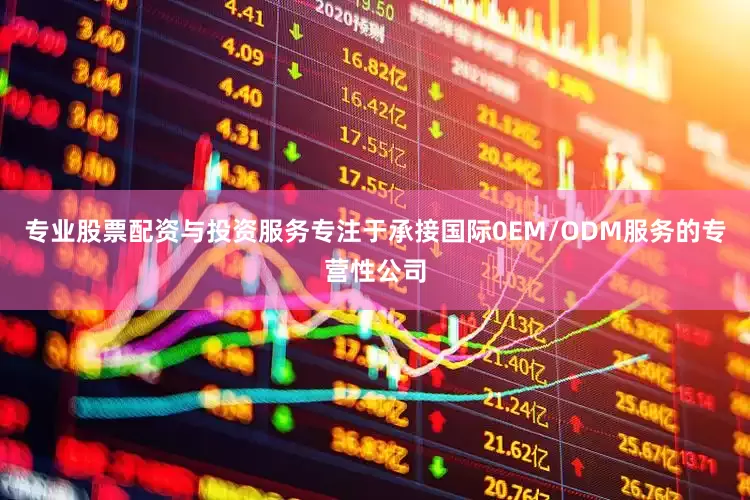 专业股票配资与投资服务专注于承接国际0EM/ODM服务的专营性公司