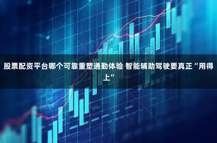 股票配资平台哪个可靠重塑通勤体验 智能辅助驾驶要真正“用得上”