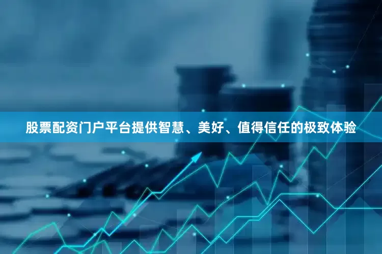 股票配资门户平台提供智慧、美好、值得信任的极致体验