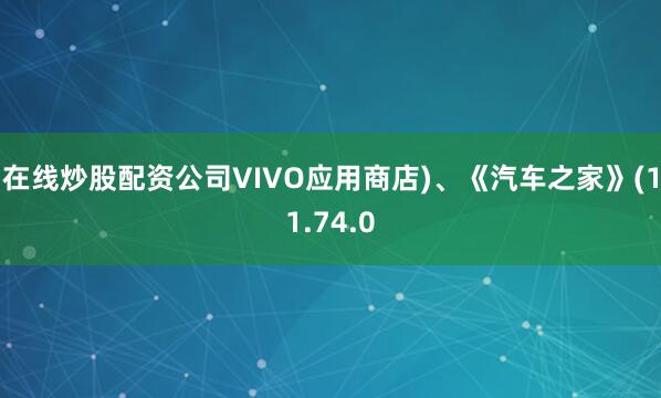 在线炒股配资公司VIVO应用商店)、《汽车之家》(11.74.0