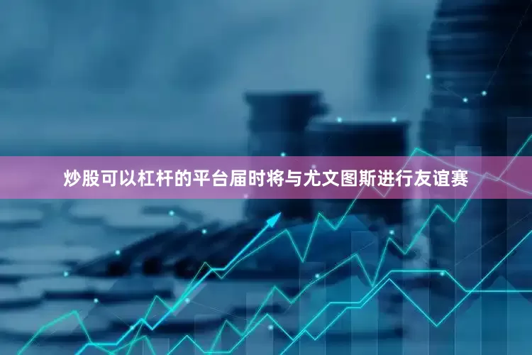 炒股可以杠杆的平台届时将与尤文图斯进行友谊赛