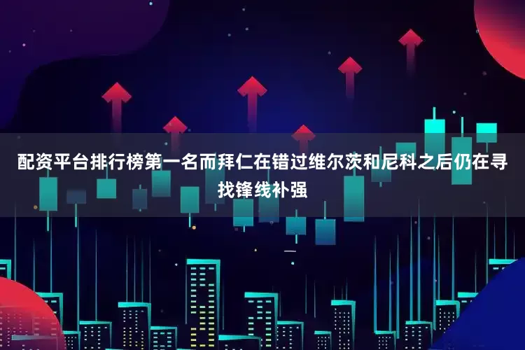 配资平台排行榜第一名而拜仁在错过维尔茨和尼科之后仍在寻找锋线补强