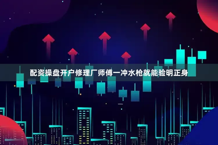 配资操盘开户修理厂师傅一冲水枪就能验明正身