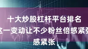 十大炒股杠杆平台排名这一变动让不少粉丝倍感紧张