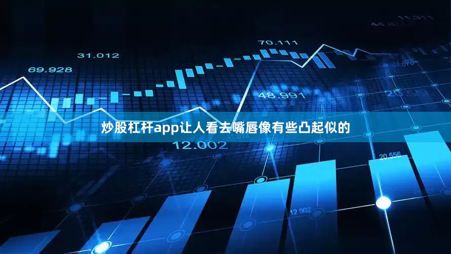 炒股杠杆app让人看去嘴唇像有些凸起似的