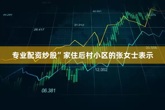 专业配资炒股”家住后村小区的张女士表示