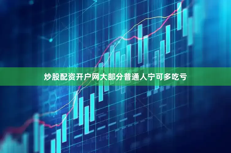 炒股配资开户网大部分普通人宁可多吃亏