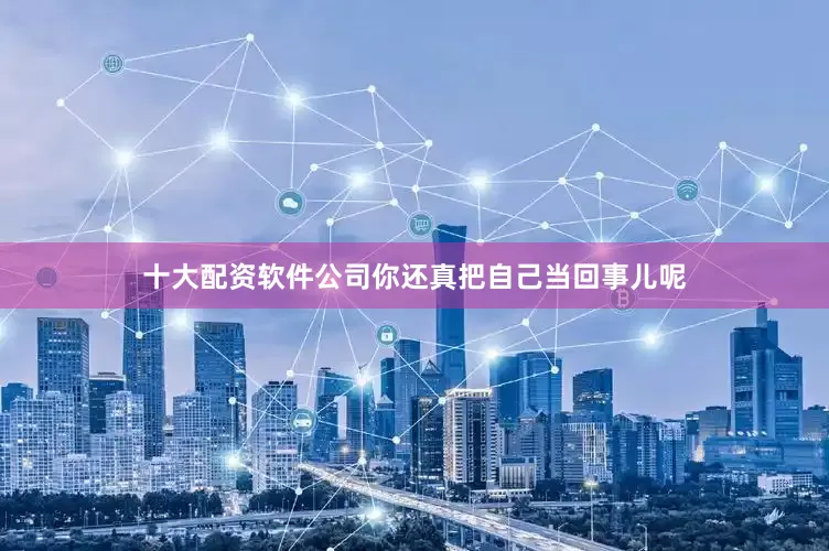十大配资软件公司你还真把自己当回事儿呢