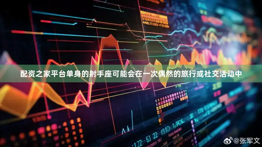 配资之家平台单身的射手座可能会在一次偶然的旅行或社交活动中