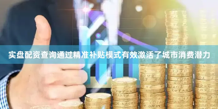 实盘配资查询通过精准补贴模式有效激活了城市消费潜力