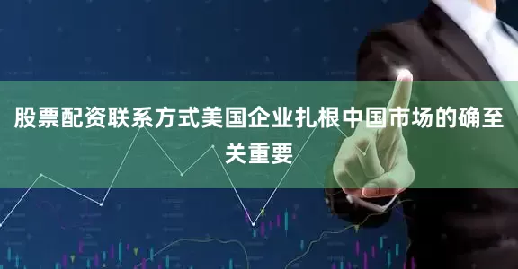 股票配资联系方式美国企业扎根中国市场的确至关重要