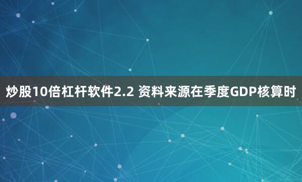 炒股10倍杠杆软件　　2.2 资料来源　　在季度GDP核算时