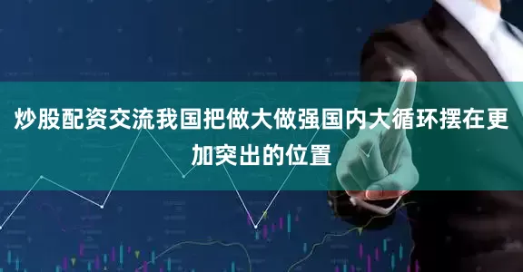 炒股配资交流我国把做大做强国内大循环摆在更加突出的位置