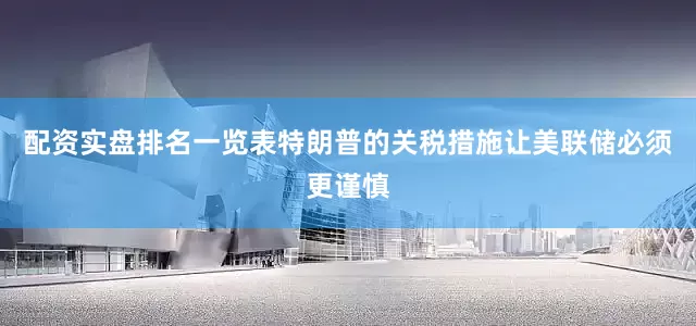 配资实盘排名一览表特朗普的关税措施让美联储必须更谨慎