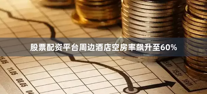 股票配资平台周边酒店空房率飙升至60%