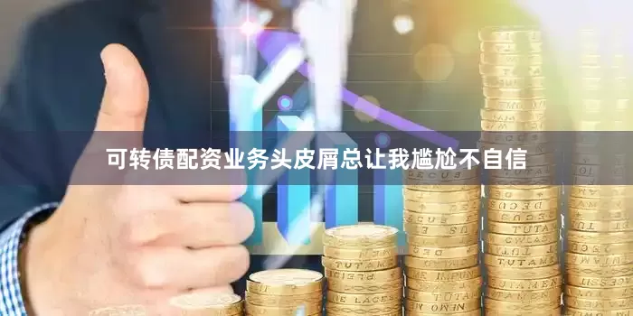 可转债配资业务头皮屑总让我尴尬不自信