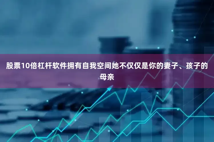 股票10倍杠杆软件拥有自我空间她不仅仅是你的妻子、孩子的母亲