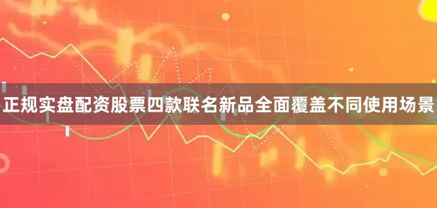 正规实盘配资股票　　四款联名新品全面覆盖不同使用场景