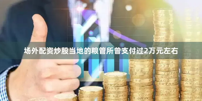 场外配资炒股当地的粮管所曾支付过2万元左右
