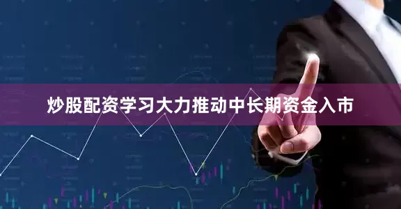 炒股配资学习大力推动中长期资金入市