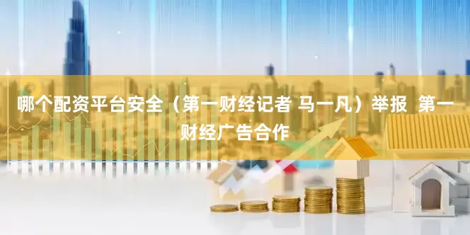 哪个配资平台安全（第一财经记者 马一凡）举报  第一财经广告合作