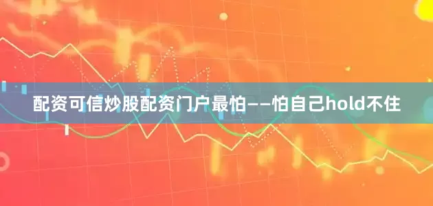 配资可信炒股配资门户最怕——怕自己hold不住