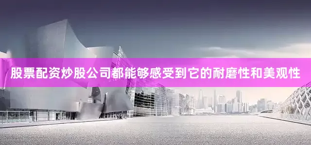 股票配资炒股公司都能够感受到它的耐磨性和美观性