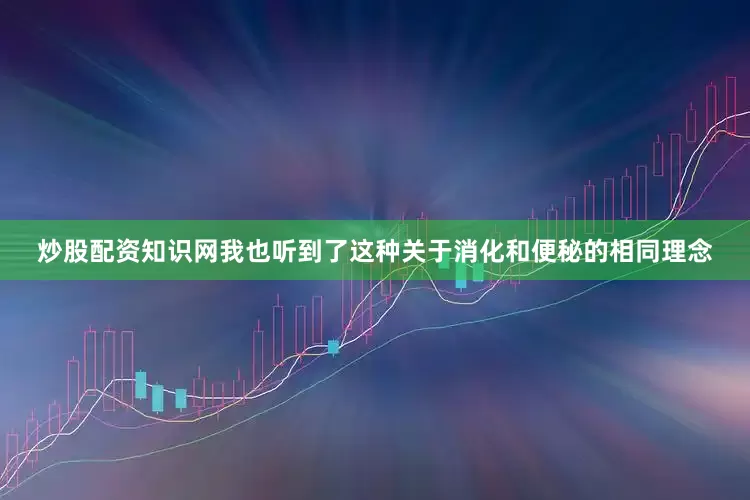 炒股配资知识网我也听到了这种关于消化和便秘的相同理念