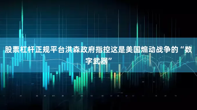 股票杠杆正规平台洪森政府指控这是美国煽动战争的“数字武器”