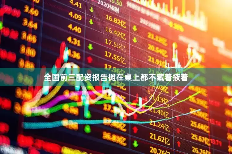 全国前三配资报告摊在桌上都不藏着掖着