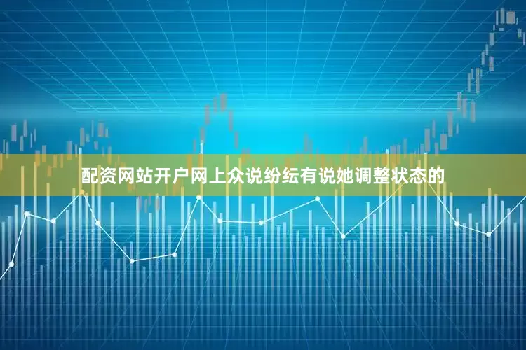 配资网站开户网上众说纷纭有说她调整状态的