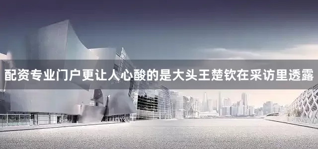 配资专业门户更让人心酸的是大头王楚钦在采访里透露