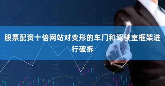 股票配资十倍网站对变形的车门和驾驶室框架进行破拆