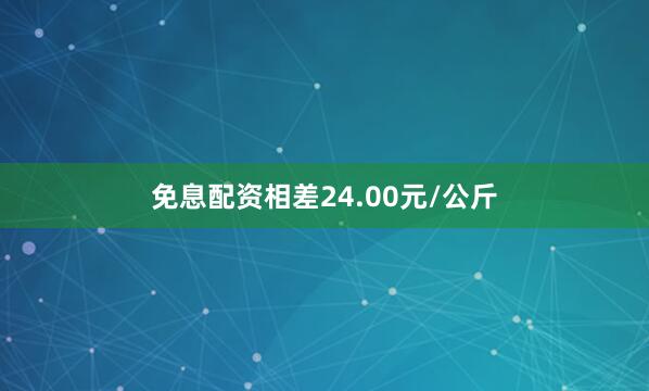 免息配资相差24.00元/公斤