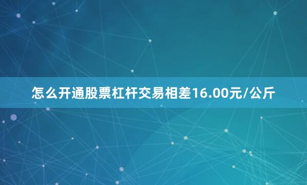 怎么开通股票杠杆交易相差16.00元/公斤