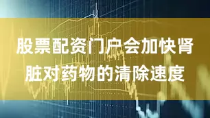 股票配资门户会加快肾脏对药物的清除速度