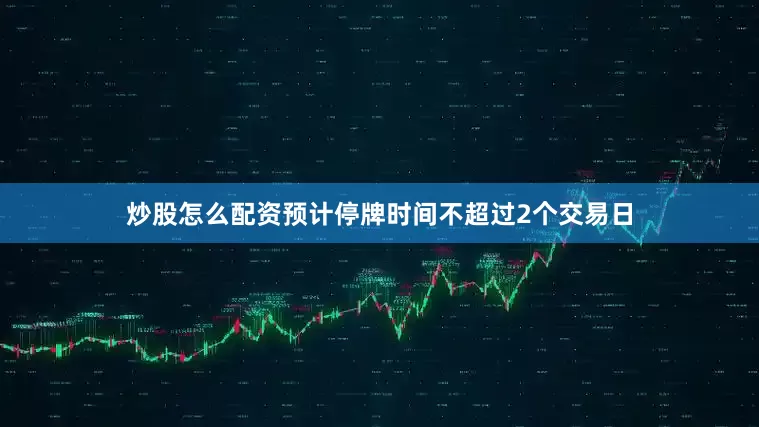 炒股怎么配资预计停牌时间不超过2个交易日